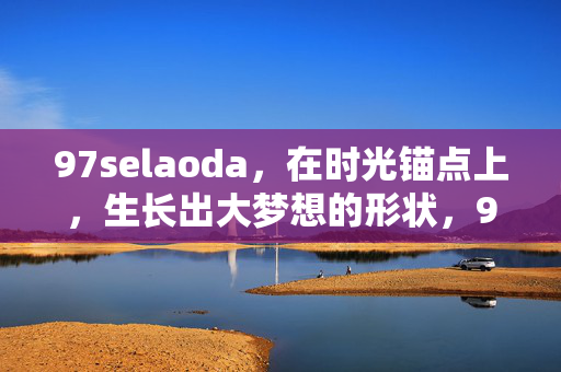 97selaoda,在时光锚点上,生长出大梦想的形状,97selaoda,时光锚点上,生长大梦想的形状