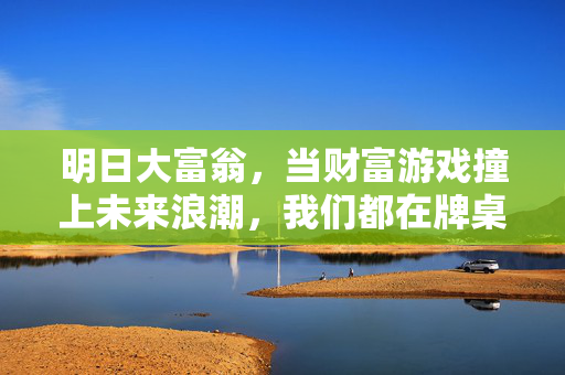 明日大富翁,当财富游戏撞上未来浪潮,我们都在牌桌前,未来浪潮里的财富牌桌,我们都是明日大富翁