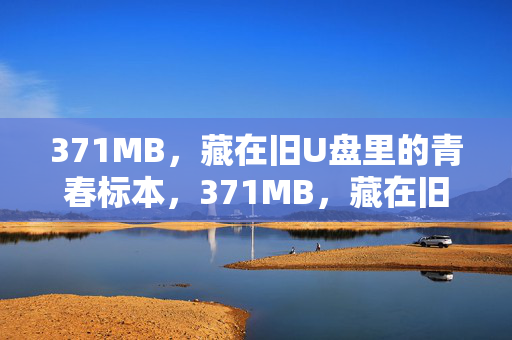 371MB,藏在旧U盘里的青春标本,371MB,藏在旧U盘里的青春标本
