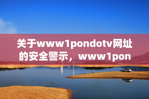 关于www1pondotv网址的安全警示,www1pondotv网址安全警示
