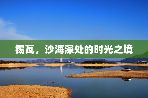 锡瓦,沙海深处的时光之境