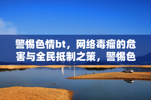 警惕色情bt,网络毒瘤的危害与全民抵制之策,警惕色情bt,网络毒瘤危害与全民抵制之策
