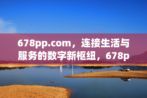 678pp.com,连接生活与服务的数字新枢纽,678pp.com,连接生活与服务的数字新枢纽