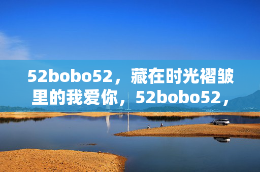 52bobo52,藏在时光褶皱里的我爱你,52bobo52,藏在时光褶皱里的我爱你