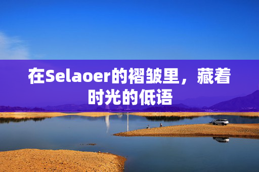 在Selaoer的褶皱里,藏着时光的低语