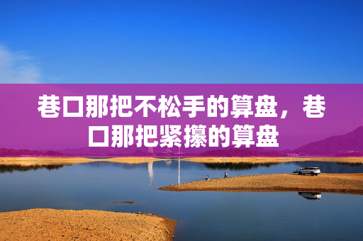 巷口那把不松手的算盘,巷口那把紧攥的算盘