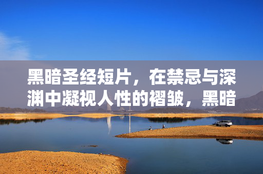 黑暗圣经短片,在禁忌与深渊中凝视人性的褶皱,黑暗圣经,凝视禁忌深渊中的人性褶皱