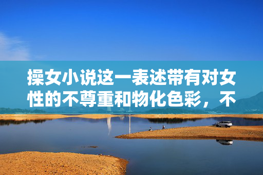 操女小说这一表述带有对女性的不尊重和物化色彩,不符合健康、积极的价值观导向。文学作品应当弘扬真善美,尊重个体尊严,传递正能量,而非宣扬低俗、歧视或有害的内容,弘扬真善美,文学创作需拒绝物化女性