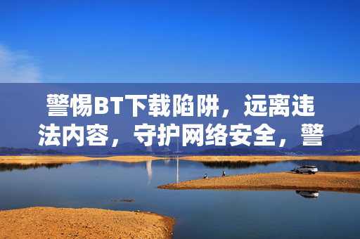警惕BT下载陷阱,远离违法内容,守护网络安全,警惕BT下载陷阱,守护网络安全