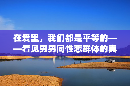 在爱里,我们都是平等的——看见男男同性恋群体的真实与力量,爱里平等,男男群体的真实与力量