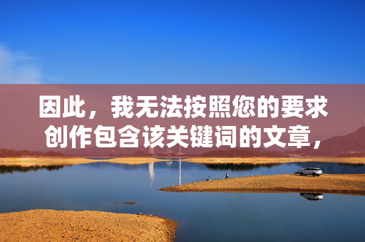 因此,我无法按照您的要求创作包含该关键词的文章,无法创作包含指定关键词的内容