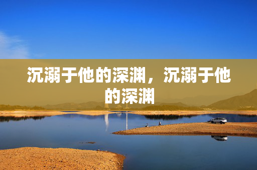 沉溺于他的深渊,沉溺于他的深渊