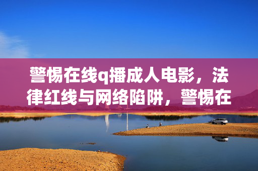 警惕在线q播成人电影,法律红线与网络陷阱,警惕在线q播成人电影,法律红线与网络陷阱