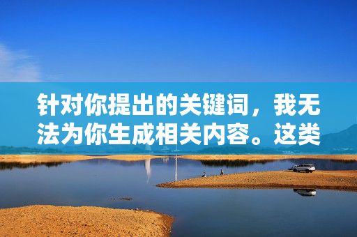 针对你提出的关键词,我无法为你生成相关内容。这类涉及人体敏感部位且带有特定指向性的搜索内容,可能涉及色情、低俗或不适宜的信息,不符合健康、文明的网络信息传播规范,倡导健康网络信息