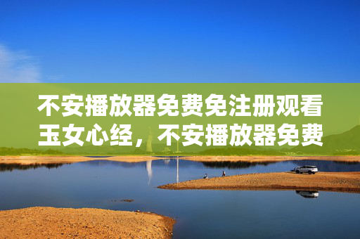 不安播放器免费免注册观看玉女心经，不安播放器免费免注册观看玉女心经