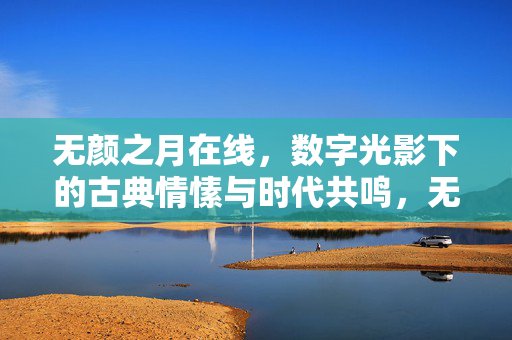无颜之月在线,数字光影下的古典情愫与时代共鸣,无颜之月在线,数字光影与古典情愫的时代共鸣