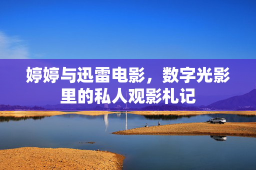 婷婷与迅雷电影,数字光影里的私人观影札记