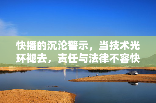 快播的沉沦警示,当技术光环褪去,责任与法律不容快闪,快播警示,技术光环褪去,责任法律不容快闪