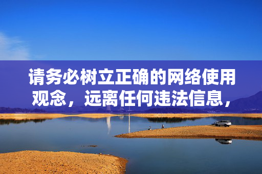 请务必树立正确的网络使用观念,远离任何违法信息,自觉维护网络空间的和谐与正义。如果你有其他合法、健康的内容需求,我将竭诚为你提供帮助,树立正确网络观 共护清朗空间