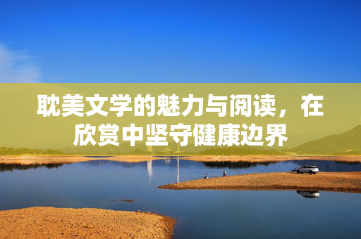 耽美文学的魅力与阅读,在欣赏中坚守健康边界