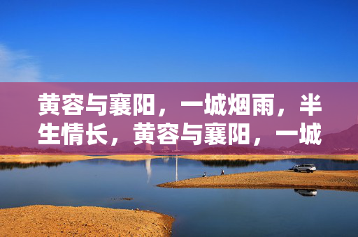 黄容与襄阳,一城烟雨,半生情长,黄容与襄阳,一城烟雨半生情
