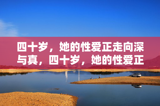 四十岁,她的性爱正走向深与真,四十岁,她的性爱正走向深与真