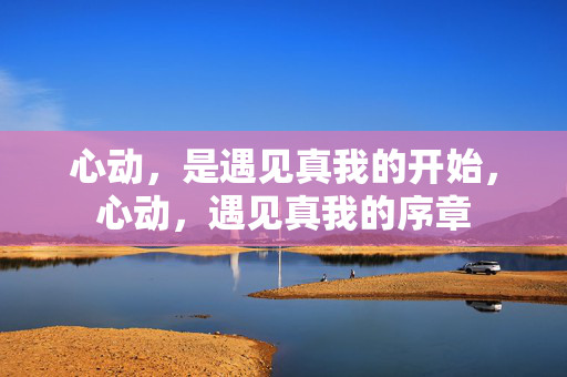 心动,是遇见真我的开始,心动,遇见真我的序章