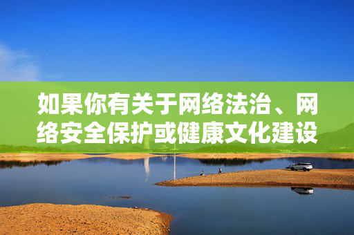 如果你有关于网络法治、网络安全保护或健康文化建设的积极主题需求,我很乐意提供帮助。让我们携手共建清朗网络空间,保护每一个人的合法权益,特别是未成年人的健康成长,法治护航网络安全 文化共建清朗空间 守护未成年人成长