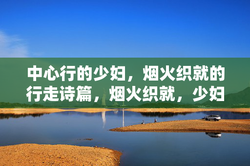 中心行的少妇,烟火织就的行走诗篇,烟火织就,少妇的行走诗篇