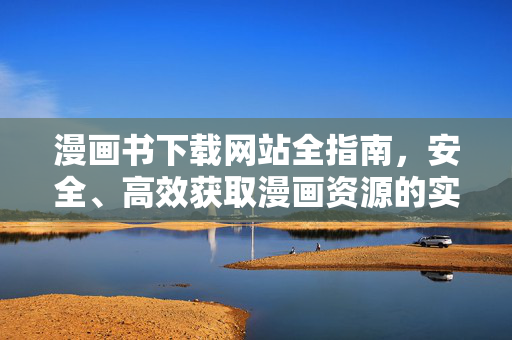漫画书下载网站全指南,安全、高效获取漫画资源的实用方法,安全高效漫画书下载全指南