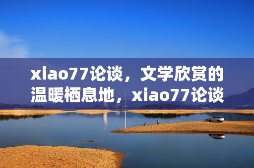 xiao77论谈,文学欣赏的温暖栖息地,xiao77论谈,文学欣赏的温暖栖息地