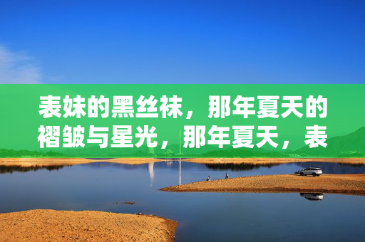 表妹的黑丝袜,那年夏天的褶皱与星光,那年夏天,表妹黑丝袜的褶皱与星光