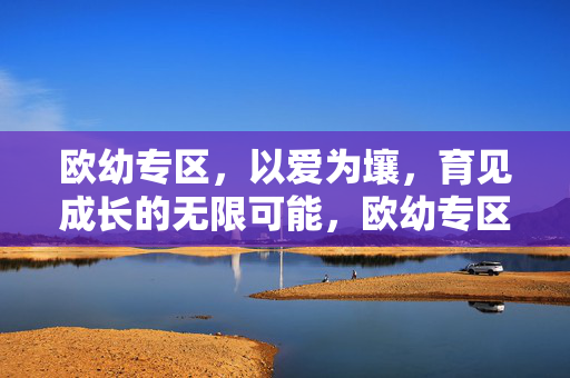 欧幼专区，以爱为壤，育见成长的无限可能，欧幼专区，以爱为壤，育见成长无限可能