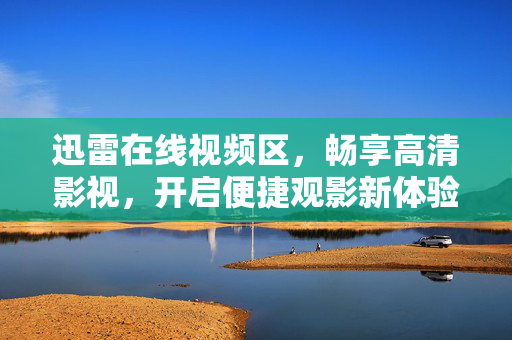 迅雷在线视频区,畅享高清影视,开启便捷观影新体验,迅雷在线视频区,畅享高清便捷观影新体验