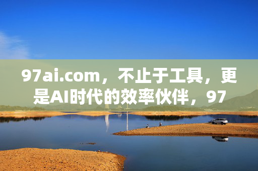 97ai.com,不止于工具,更是AI时代的效率伙伴,97ai.com,AI时代的效率伙伴,不止于工具