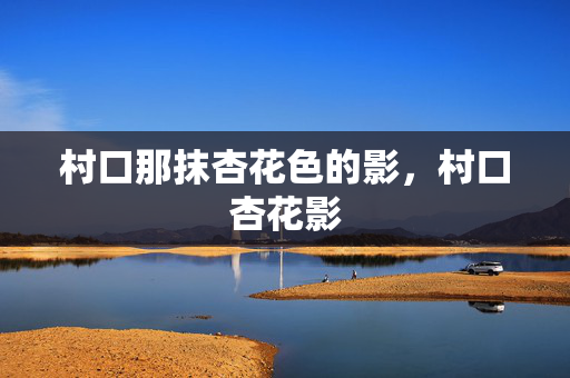 村口那抹杏花色的影,村口杏花影