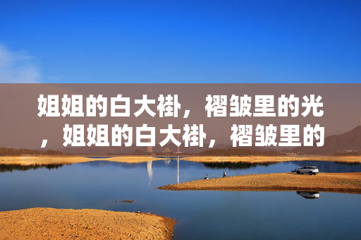 姐姐的白大褂,褶皱里的光,姐姐的白大褂,褶皱里的光