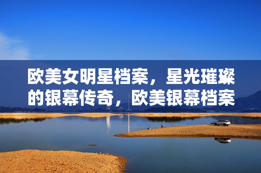 欧美女明星档案,星光璀璨的银幕传奇,欧美银幕档案,星光璀璨的传奇