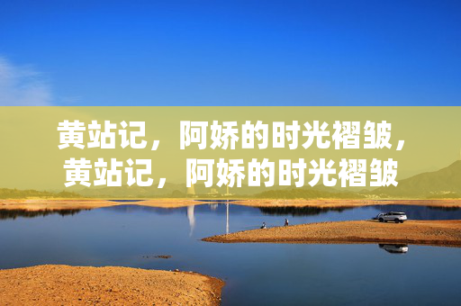黄站记,阿娇的时光褶皱,黄站记,阿娇的时光褶皱