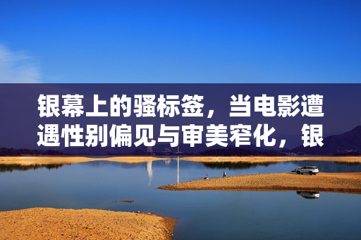 银幕上的骚标签,当电影遭遇性别偏见与审美窄化,银幕骚标签,性别偏见与审美窄化的困局