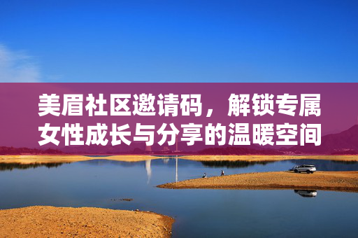 美眉社区邀请码,解锁专属女性成长与分享的温暖空间,美眉社区邀请码,专属女性成长与分享的温暖空间
