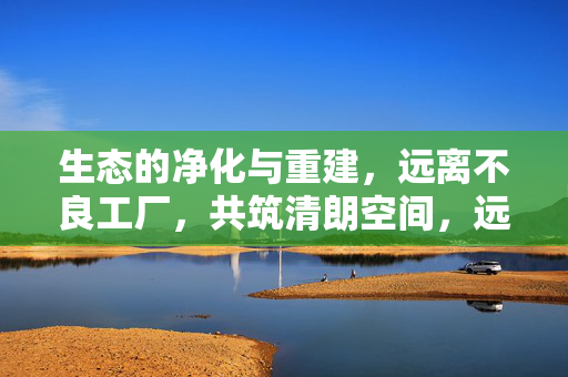 生态的净化与重建,远离不良工厂,共筑清朗空间,远离不良工厂,共筑清朗生态空间
