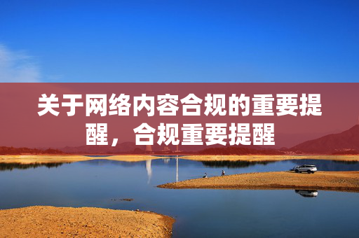 关于网络内容合规的重要提醒,合规重要提醒