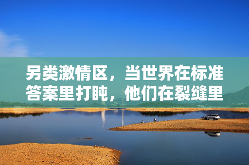 另类激情区,当世界在标准答案里打盹,他们在裂缝里种花,裂缝种花,标准答案外的另类激情