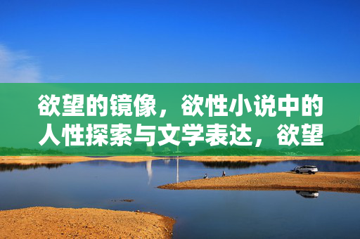 欲望的镜像,欲性小说中的人性探索与文学表达,欲望的镜像,欲性小说的人性探索与文学表达