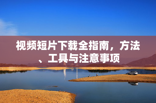 视频短片下载全指南,方法、工具与注意事项