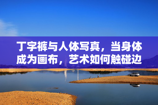 丁字裤与人体写真,当身体成为画布,艺术如何触碰边界?身体成为画布,丁字裤人体写真的艺术边界之问