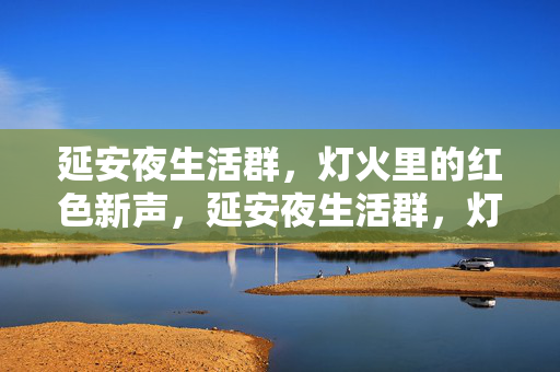 延安夜生活群,灯火里的红色新声,延安夜生活群,灯火里的红色新声