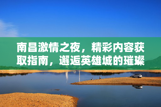 南昌激情之夜,精彩内容获取指南,邂逅英雄城的璀璨烟火,南昌激情之夜,邂逅英雄城璀璨烟火指南