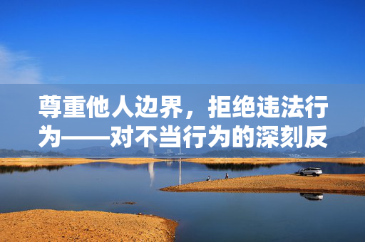 尊重他人边界,拒绝违法行为——对不当行为的深刻反思与正确引导,尊重边界,拒绝越界,不当行为的反思与引导